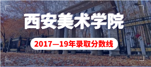 西安美术学院2017-2019年艺术类专业录取分数线