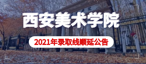 西安美术学院2021年陕西省艺术类提前批本科录取线顺延公告